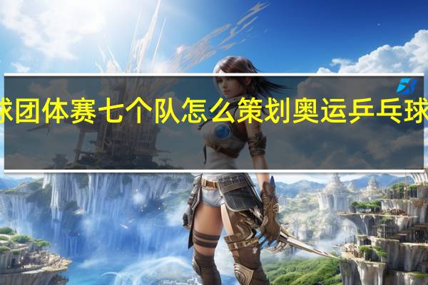 乒乓球团体赛七个队怎么策划 奥运乒乓球团体新赛制