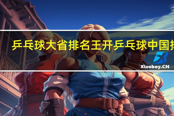乒乓球大省排名 王开乒乓球中国排名
