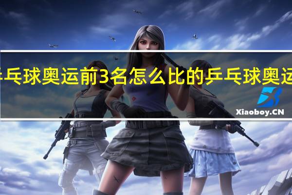 乒乓球奥运前3名怎么比的 乒乓球奥运会比赛
