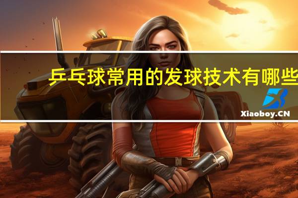 乒乓球常用的发球技术有哪些
