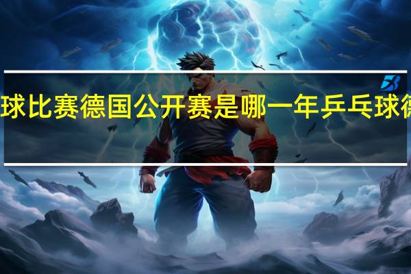 乒乓球比赛德国公开赛是哪一年 乒乓球德国公开赛