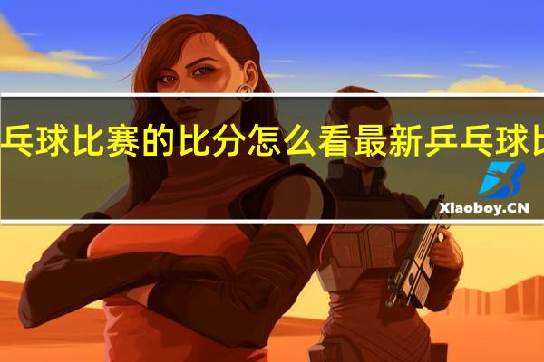乒乓球比赛的比分怎么看 最新乒乓球比赛结果