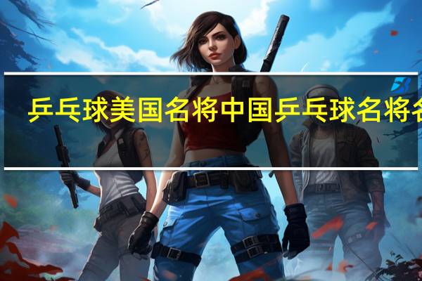 乒乓球美国名将 中国乒乓球名将名单