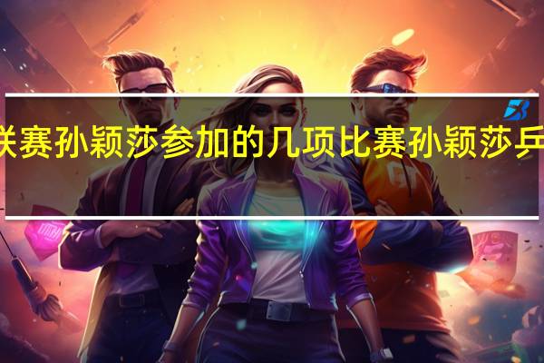 乒超联赛孙颖莎参加的几项比赛 孙颖莎乒超联赛排名