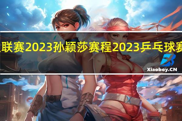乒超联赛2023孙颖莎赛程 2023乒乓球赛事一览表