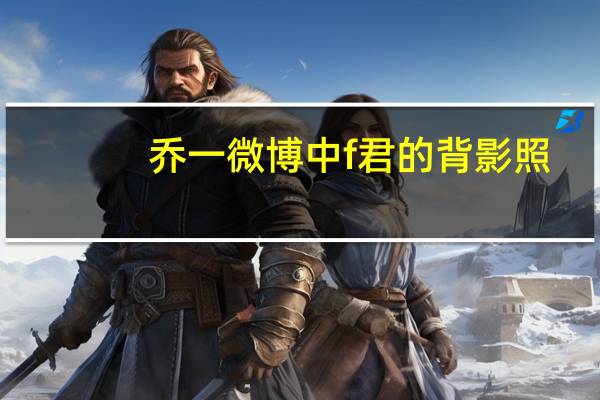 乔一微博中f君的背影照（乔一微博）