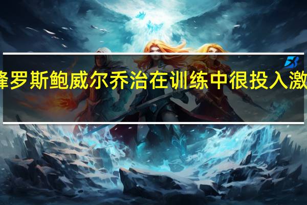 乔治回忆首次季后赛防守巅峰罗斯 鲍威尔乔治在训练中很投入激励每个人希望他彻底康复后再回来