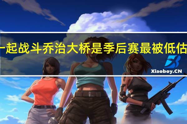 乔治我肯定想和队友们一起战斗 乔治大桥是季后赛最被低估的球员他的成星之路已搭建好