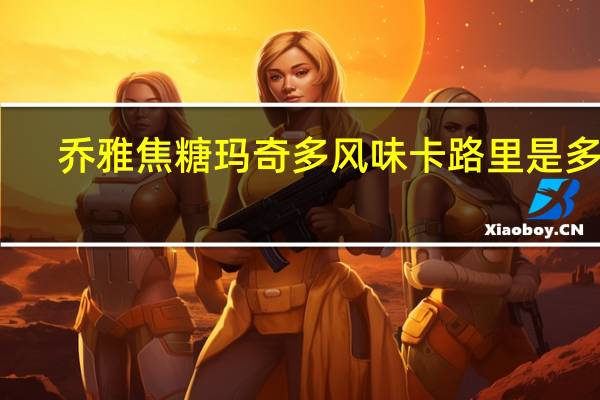 乔雅 焦糖玛奇多风味卡路里是多少