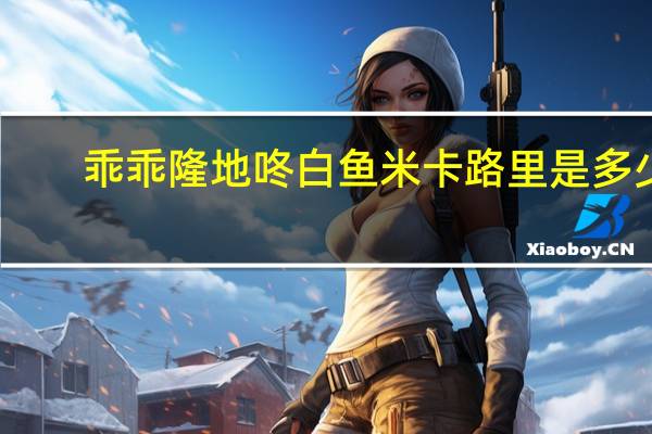 乖乖隆地咚 白鱼米卡路里是多少