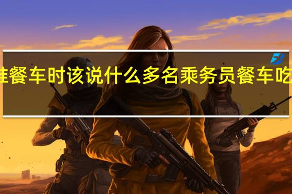 乘务员推餐车时该说什么 多名乘务员餐车吃饭被乘客怒怼