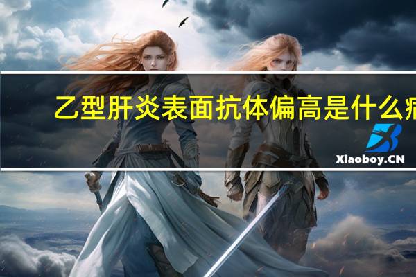 乙型肝炎表面抗体偏高是什么病(乙型肝炎表面抗体偏高是什么意思)