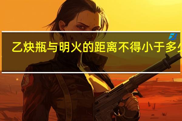 乙炔瓶与明火的距离不得小于多少米