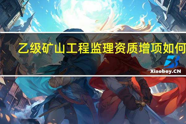 乙级矿山工程监理资质增项如何办
