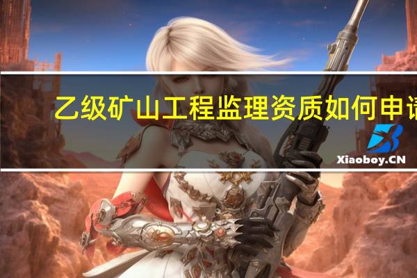 乙级矿山工程监理资质如何申请