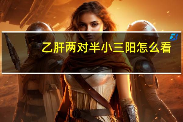 乙肝两对半小三阳怎么看（乙肝两对半小三阳对照）