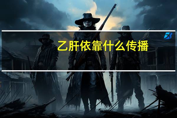 乙肝依靠什么传播(乙肝靠什么传播的)