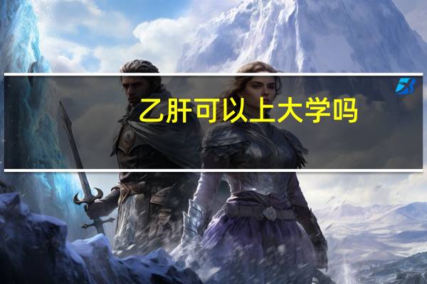 乙肝可以上大学吗。
