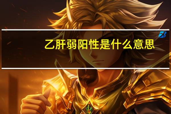 乙肝弱阳性是什么意思（乙肝45阳性是好的吗）
