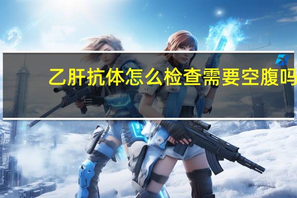 乙肝抗体怎么检查需要空腹吗（乙肝抗体怎么检查）