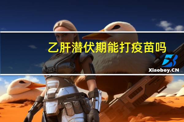 乙肝潜伏期能打疫苗吗(潜伏期内可以查乙肝吗)