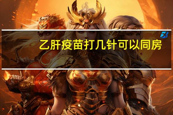 乙肝疫苗打几针可以同房（乙肝疫苗打几针）