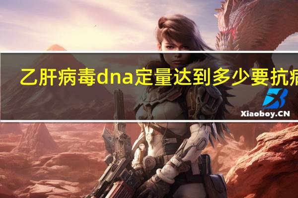 乙肝病毒dna定量达到多少要抗病毒(乙肝病毒DNA正常值)