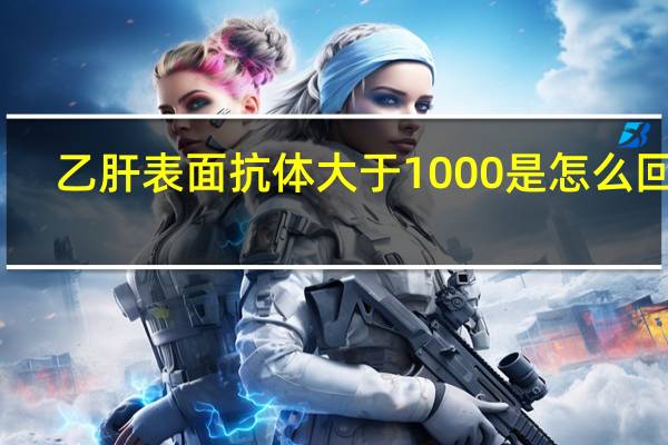 乙肝表面抗体大于1000是怎么回事（乙肝表面抗体过高是怎么回事）