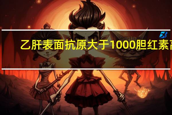 乙肝表面抗原大于1000胆红素高(乙肝表面抗原大于1000)