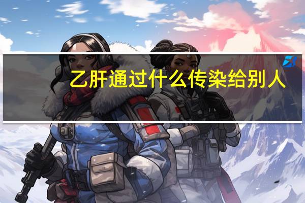 乙肝通过什么传染给别人（乙肝通过什么传染）