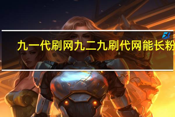 九一代刷网 九二九刷代网能长粉吗(九一代练平台官网)