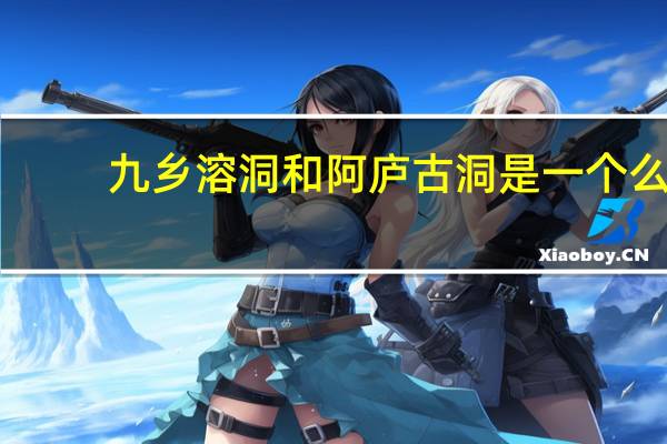 九乡溶洞和阿庐古洞是一个么