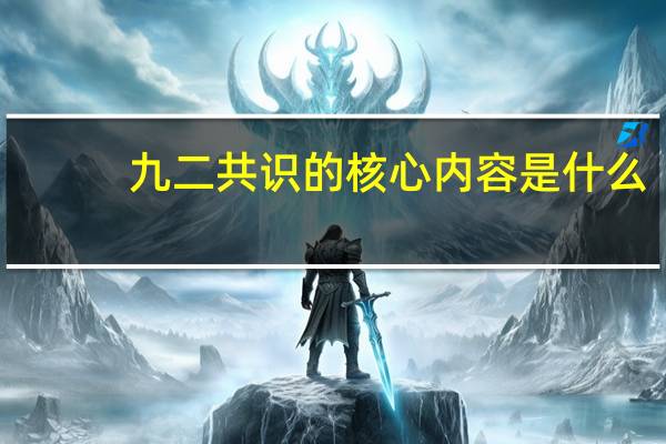 九二共识的核心内容是什么（九二共识的核心内容）