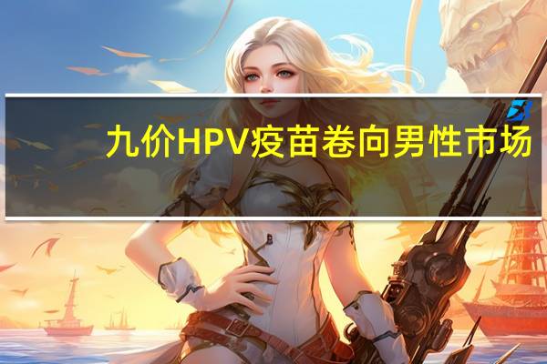 九价HPV疫苗卷向男性市场，健康观念的转变与新机遇