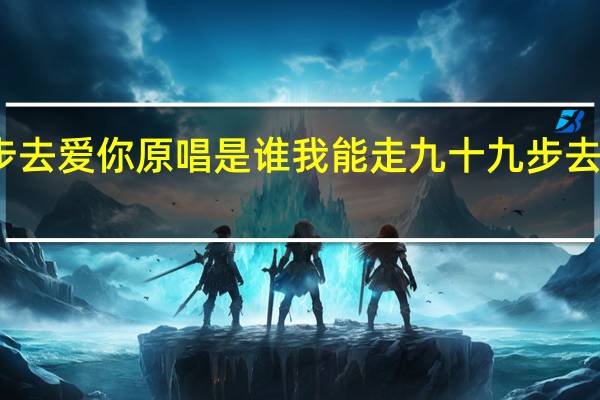九十九步去爱你原唱是谁 我能走九十九步去爱你是什么歌