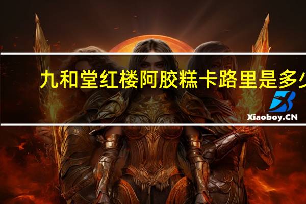 九和堂 红楼阿胶糕卡路里是多少