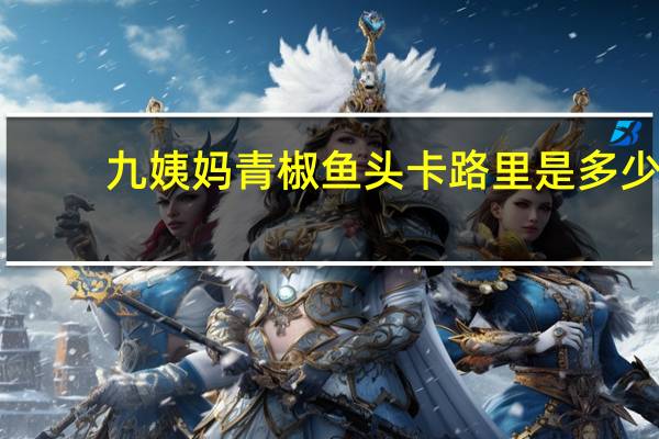 九姨妈 青椒鱼头卡路里是多少