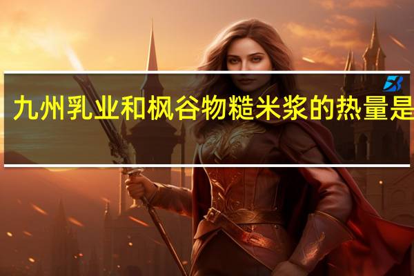 九州乳业 和枫谷物糙米浆的热量是多少
