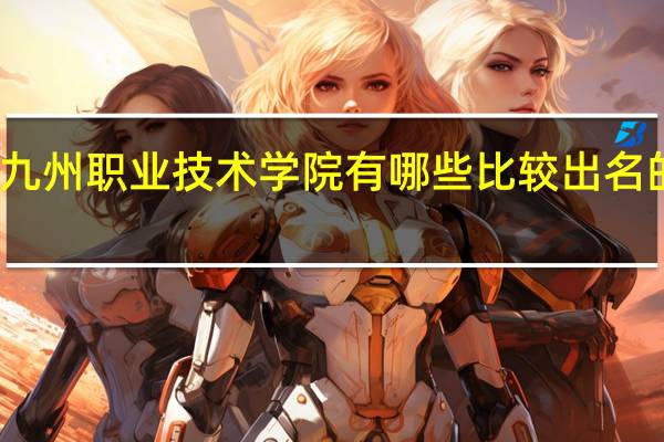 九州职业技术学院有哪些比较出名的专业
