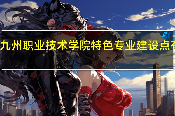 九州职业技术学院特色专业建设点有哪些