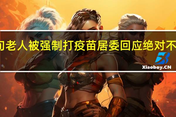 九旬老人被强制打疫苗居委回应绝对不存在强打
