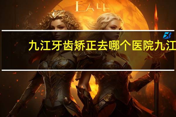 九江牙齿矫正去哪个医院 九江儿童牙科医院哪家最好