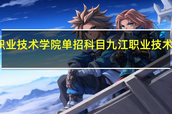 九江职业技术学院单招科目 九江职业技术学院分数线