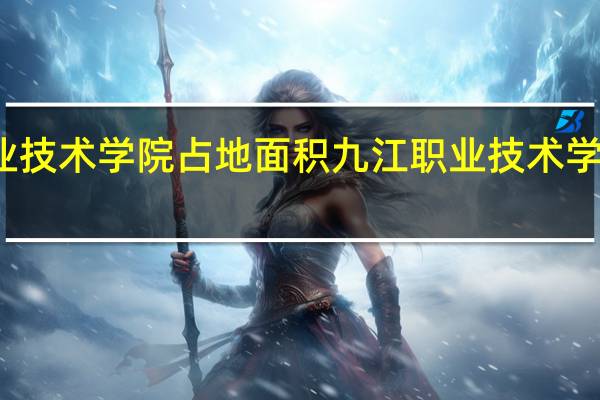 九江职业技术学院占地面积九江职业技术学院有几个校区