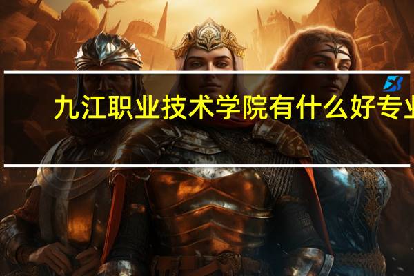 九江职业技术学院有什么好专业