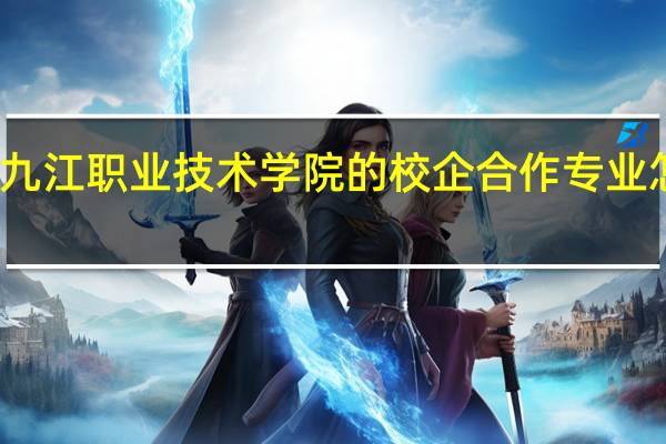 九江职业技术学院的校企合作专业怎么样