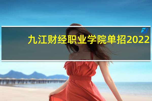 九江财经职业学院单招2022（九江财经职业学院）