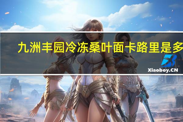 九洲丰园冷冻桑叶面卡路里是多少