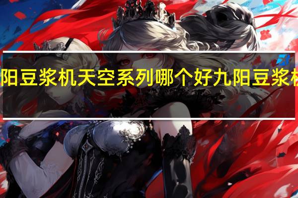九阳豆浆机天空系列哪个好 九阳豆浆机专卖店
