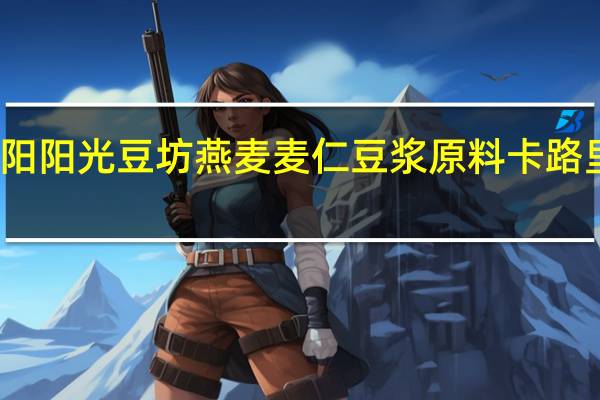 九阳 阳光豆坊燕麦麦仁豆浆原料卡路里是多少